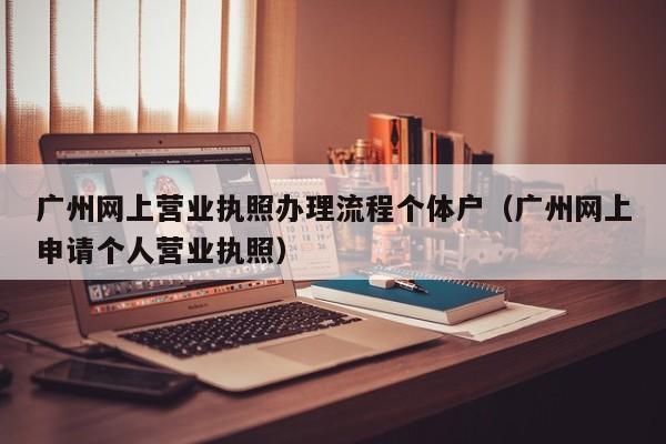 广州网上营业执照办理流程个体户（广州网上申请个人营业执照）