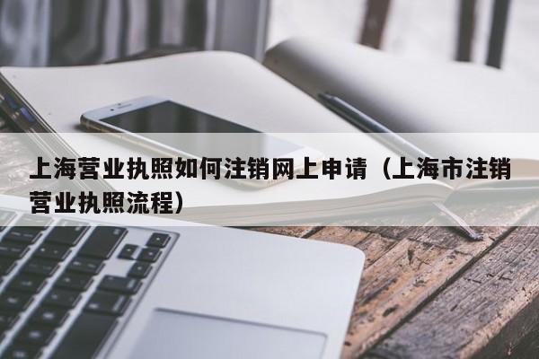 上海营业执照如何注销网上申请（上海市注销营业执照流程）
